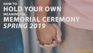 How to Hold Your Own Meaningful Memorial Ceremony - Spring 2019